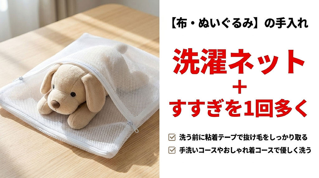 布・ぬいぐるみの手入れ。洗う前に粘着テープで抜け毛をしっかり取る。洗濯ネットに入れ、手洗いコースやおしゃれ着コースで優しく洗い、すすぎを1回多くする。